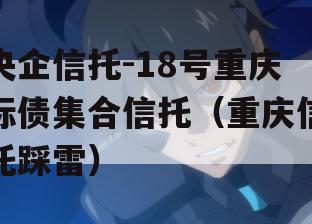 央企信托-18号重庆标债集合信托（重庆信托踩雷）