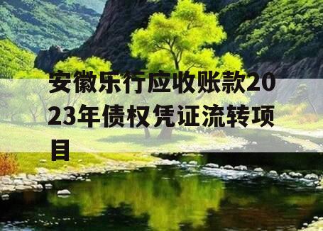 安徽乐行应收账款2023年债权凭证流转项目