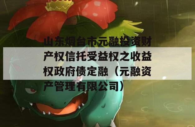 山东烟台市元融投资财产权信托受益权之收益权政府债定融（元融资产管理有限公司）