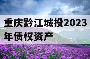 重庆黔江城投2023年债权资产