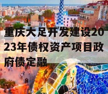 重庆大足开发建设2023年债权资产项目政府债定融