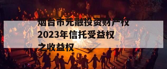 烟台市元融投资财产权2023年信托受益权之收益权