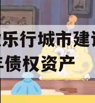 安徽乐行城市建设2023年债权资产