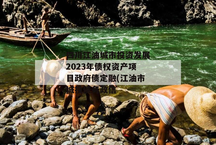 四川江油城市投资发展2023年债权资产项目政府债定融(江油市城投债务政信
)