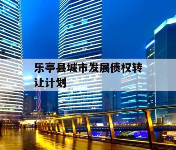 乐亭县城市发展债权转让计划