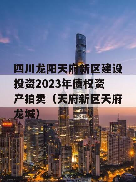 四川龙阳天府新区建设投资2023年债权资产拍卖（天府新区天府龙城）