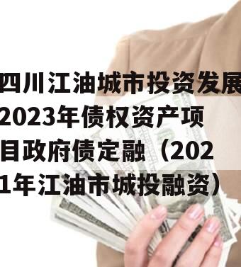 四川江油城市投资发展2023年债权资产项目政府债定融（2021年江油市城投融资）