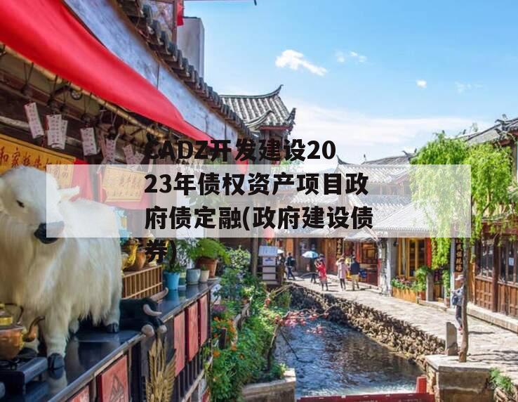 CADZ开发建设2023年债权资产项目政府债定融(政府建设债券)