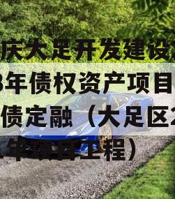 重庆大足开发建设2023年债权资产项目政府债定融（大足区2021年项目工程）