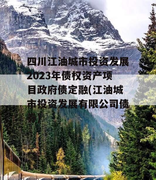 四川江油城市投资发展2023年债权资产项目政府债定融(江油城市投资发展有限公司债券)