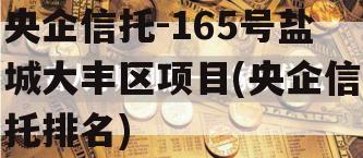 央企信托-165号盐城大丰区项目(央企信托排名)