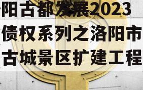 洛阳古都发展2023年债权系列之洛阳市洛邑古城景区扩建工程项目