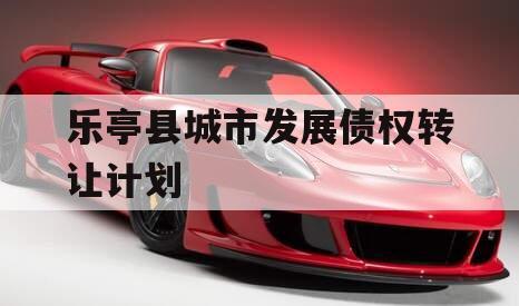 乐亭县城市发展债权转让计划