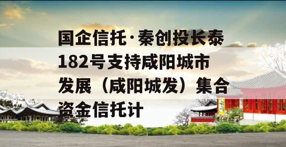 国企信托·秦创投长泰182号支持咸阳城市发展（咸阳城发）集合资金信托计