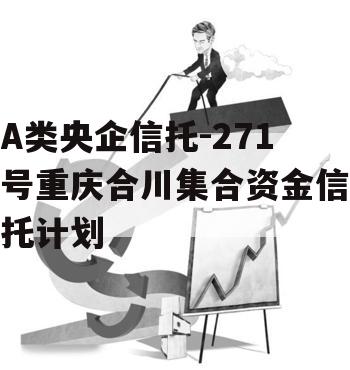 A类央企信托-271号重庆合川集合资金信托计划
