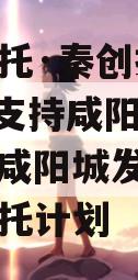 国企信托·秦创投长泰182号支持咸阳城市发展（咸阳城发）集合资金信托计划