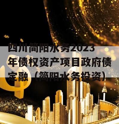 四川简阳水务2023年债权资产项目政府债定融（简阳水务投资）