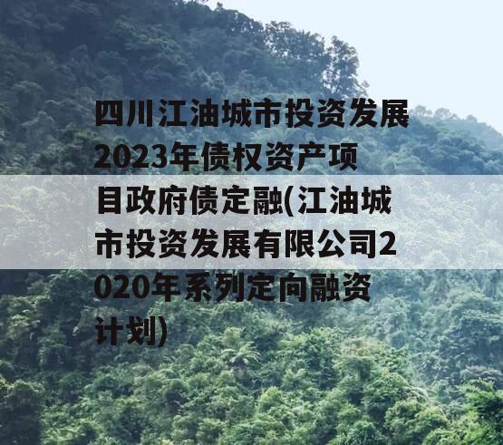 四川江油城市投资发展2023年债权资产项目政府债定融(江油城市投资发展有限公司2020年系列定向融资计划)