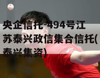 央企信托-494号江苏泰兴政信集合信托(泰兴集资)