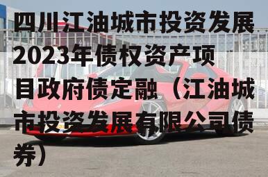 四川江油城市投资发展2023年债权资产项目政府债定融（江油城市投资发展有限公司债券）