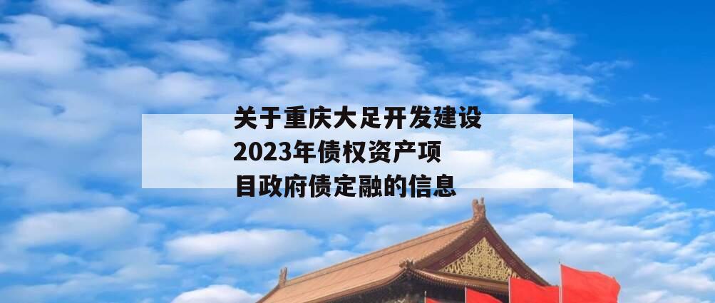 关于重庆大足开发建设2023年债权资产项目政府债定融的信息