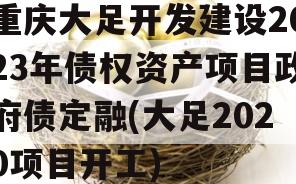 重庆大足开发建设2023年债权资产项目政府债定融(大足2020项目开工)