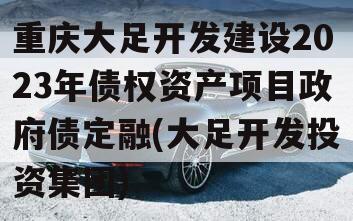 重庆大足开发建设2023年债权资产项目政府债定融(大足开发投资集团)