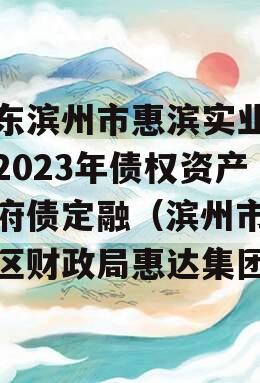 山东滨州市惠滨实业发展2023年债权资产政府债定融（滨州市滨城区财政局惠达集团）