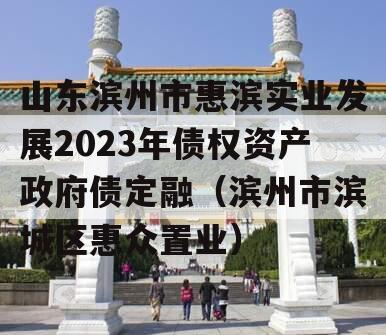 山东滨州市惠滨实业发展2023年债权资产政府债定融（滨州市滨城区惠众置业）