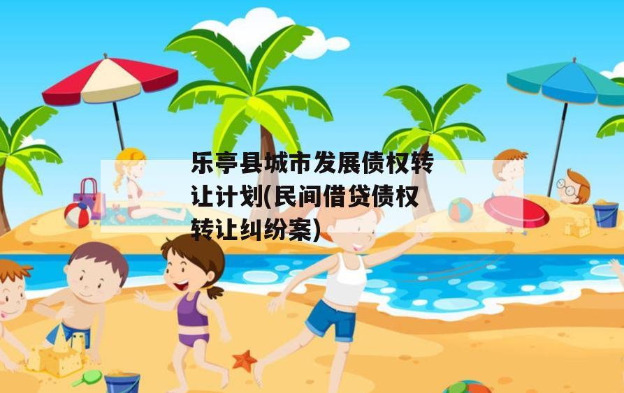 乐亭县城市发展债权转让计划(民间借贷债权转让纠纷案)
