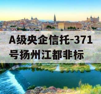 A级央企信托-371号扬州江都非标 A级央企信托-371号扬州江都非标