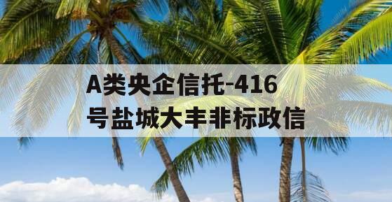 A类央企信托-416号盐城大丰非标政信