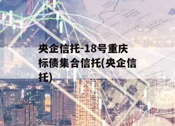央企信托-18号重庆标债集合信托(央企信托)