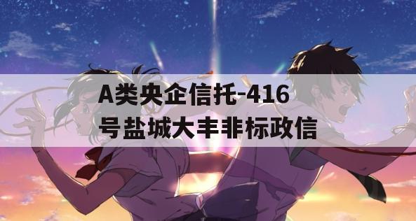 A类央企信托-416号盐城大丰非标政信