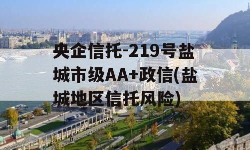 央企信托-219号盐城市级AA+政信(盐城地区信托风险)