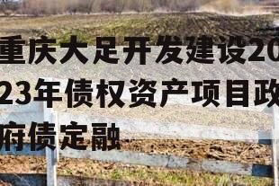 重庆大足开发建设2023年债权资产项目政府债定融