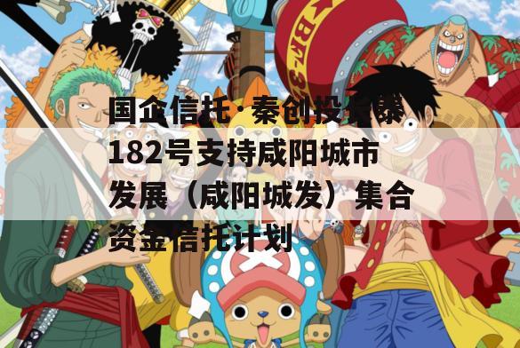 国企信托·秦创投长泰182号支持咸阳城市发展（咸阳城发）集合资金信托计划