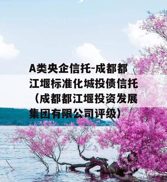 A类央企信托-成都都江堰标准化城投债信托（成都都江堰投资发展集团有限公司评级）
