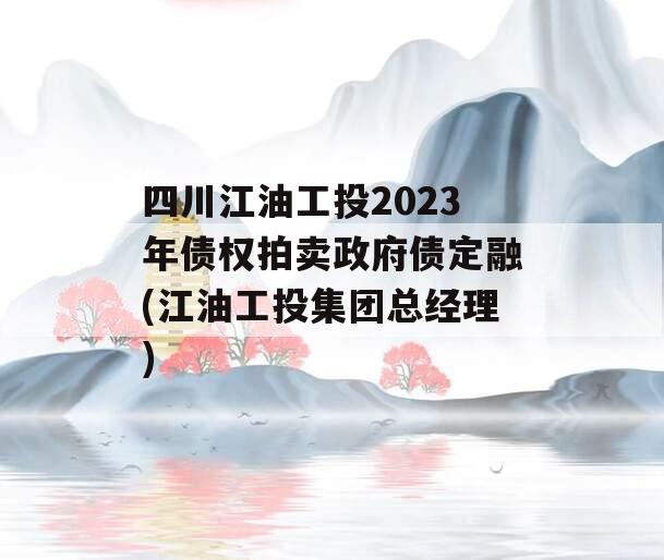 四川江油工投2023年债权拍卖政府债定融(江油工投集团总经理)