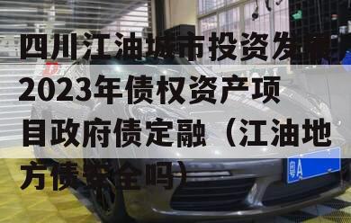 四川江油城市投资发展2023年债权资产项目政府债定融（江油地方债安全吗）