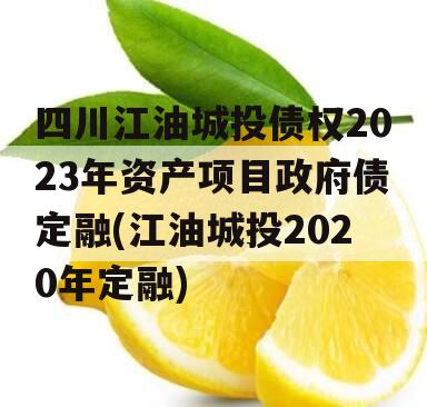 四川江油城投债权2023年资产项目政府债定融(江油城投2020年定融)