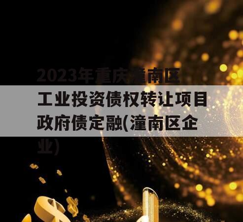 2023年重庆潼南区工业投资债权转让项目政府债定融(潼南区企业)