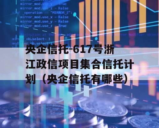 央企信托-617号浙江政信项目集合信托计划（央企信托有哪些）