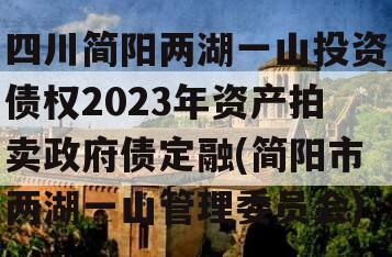 四川简阳两湖一山投资债权2023年资产拍卖政府债定融(简阳市两湖一山管理委员会)