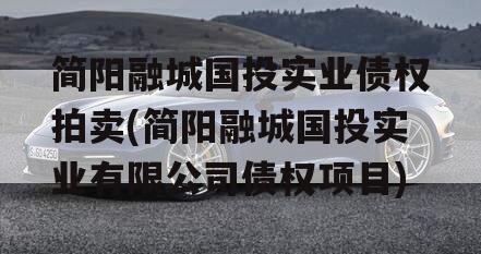 简阳融城国投实业债权拍卖(简阳融城国投实业有限公司债权项目)