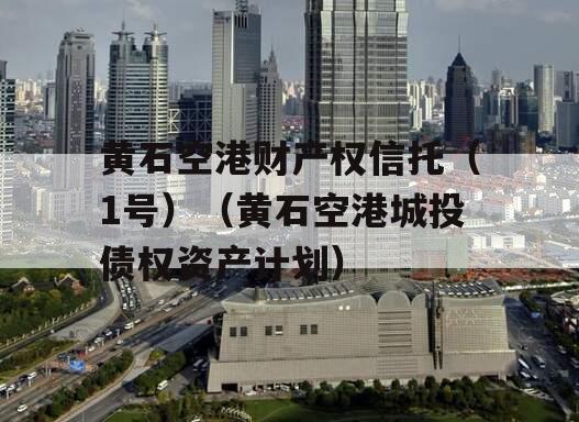 黄石空港财产权信托（1号）（黄石空港城投债权资产计划）