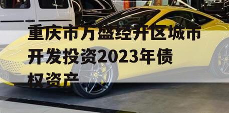 重庆市万盛经开区城市开发投资2023年债权资产