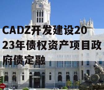 CADZ开发建设2023年债权资产项目政府债定融