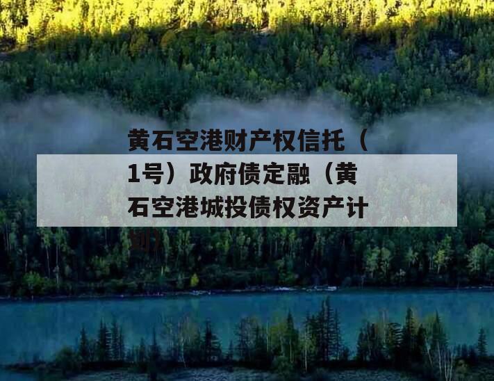 黄石空港财产权信托（1号）政府债定融（黄石空港城投债权资产计划）