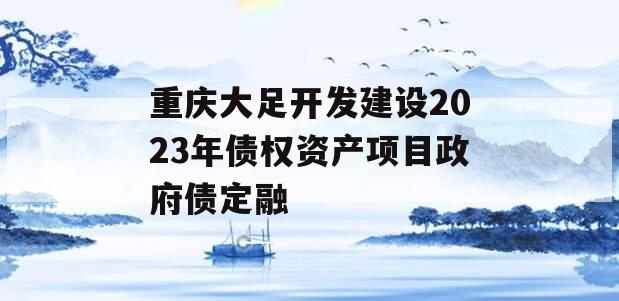 重庆大足开发建设2023年债权资产项目政府债定融